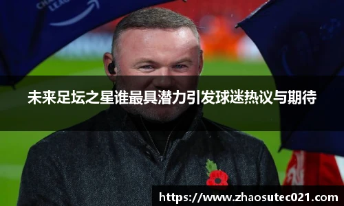 未来足坛之星谁最具潜力引发球迷热议与期待